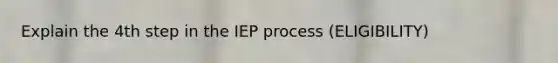 Explain the 4th step in the IEP process (ELIGIBILITY)