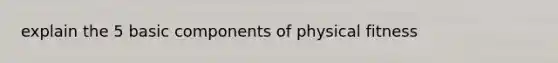 explain the 5 basic components of physical fitness