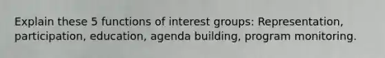 Explain these 5 functions of interest groups: Representation, participation, education, agenda building, program monitoring.