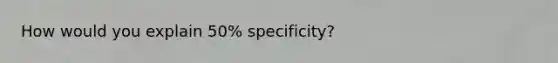 How would you explain 50% specificity?