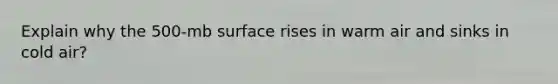 Explain why the 500-mb surface rises in warm air and sinks in cold air?