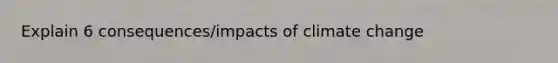 Explain 6 consequences/impacts of climate change