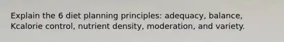 Explain the 6 diet planning principles: adequacy, balance, Kcalorie control, nutrient density, moderation, and variety.