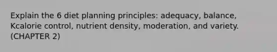 Explain the 6 diet planning principles: adequacy, balance, Kcalorie control, nutrient density, moderation, and variety. (CHAPTER 2)