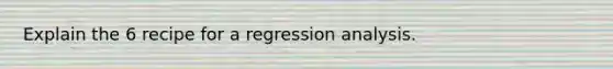 Explain the 6 recipe for a regression analysis.