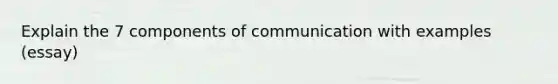 Explain the 7 components of communication with examples (essay)