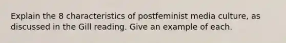 Explain the 8 characteristics of postfeminist media culture, as discussed in the Gill reading. Give an example of each.