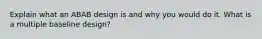 Explain what an ABAB design is and why you would do it. What is a multiple baseline design?