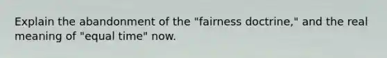 Explain the abandonment of the "fairness doctrine," and the real meaning of "equal time" now.