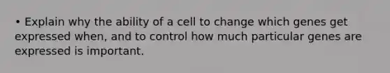 • Explain why the ability of a cell to change which genes get expressed when, and to control how much particular genes are expressed is important.