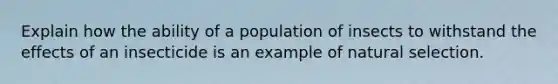 Explain how the ability of a population of insects to withstand the effects of an insecticide is an example of natural selection.