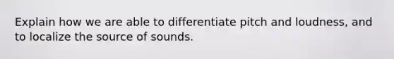 Explain how we are able to differentiate pitch and loudness, and to localize the source of sounds.