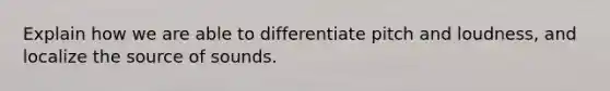 Explain how we are able to differentiate pitch and loudness, and localize the source of sounds.