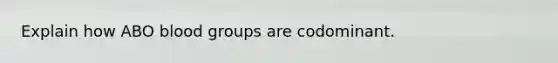 Explain how ABO blood groups are codominant.