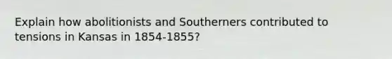 Explain how abolitionists and Southerners contributed to tensions in Kansas in 1854-1855?