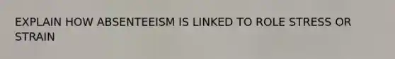 EXPLAIN HOW ABSENTEEISM IS LINKED TO ROLE STRESS OR STRAIN