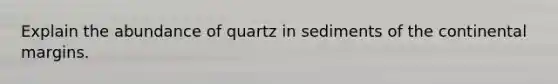 Explain the abundance of quartz in sediments of the continental margins.