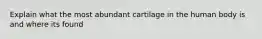 Explain what the most abundant cartilage in the human body is and where its found