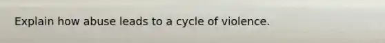 Explain how abuse leads to a cycle of violence.