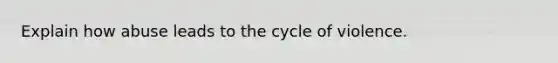 Explain how abuse leads to the cycle of violence.