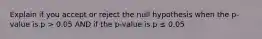 Explain if you accept or reject the null hypothesis when the p-value is p > 0.05 AND if the p-value is p ≤ 0.05