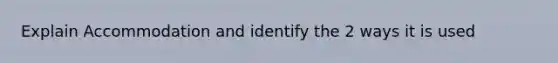 Explain Accommodation and identify the 2 ways it is used