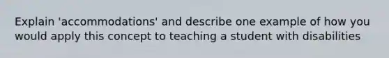 Explain 'accommodations' and describe one example of how you would apply this concept to teaching a student with disabilities