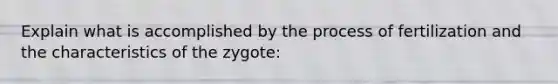 Explain what is accomplished by the process of fertilization and the characteristics of the zygote: