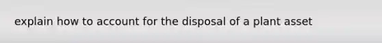 explain how to account for the disposal of a plant asset