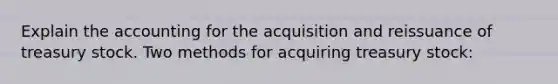 Explain the accounting for the acquisition and reissuance of treasury stock. Two methods for acquiring treasury stock: