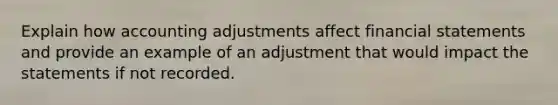 Explain how accounting adjustments affect financial statements and provide an example of an adjustment that would impact the statements if not recorded.