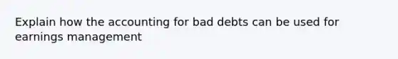 Explain how the accounting for bad debts can be used for earnings management