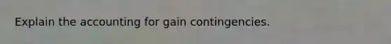 Explain the accounting for gain contingencies.