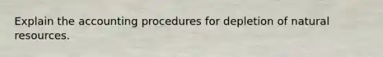 Explain the accounting procedures for depletion of natural resources.