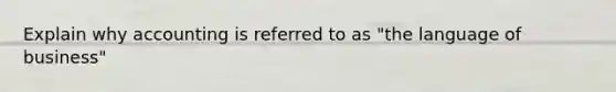 Explain why accounting is referred to as "the language of business"