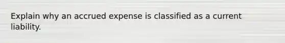 Explain why an accrued expense is classified as a current liability.