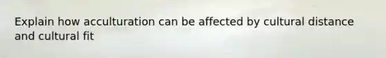 Explain how acculturation can be affected by cultural distance and cultural fit