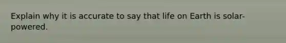 Explain why it is accurate to say that life on Earth is solar-powered.