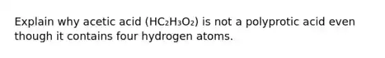 Explain why acetic acid (HC₂H₃O₂) is not a polyprotic acid even though it contains four hydrogen atoms.