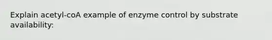 Explain acetyl-coA example of enzyme control by substrate availability: