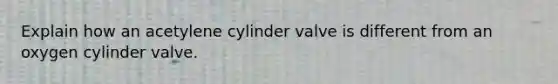 Explain how an acetylene cylinder valve is different from an oxygen cylinder valve.