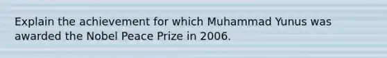 Explain the achievement for which Muhammad Yunus was awarded the Nobel Peace Prize in 2006.