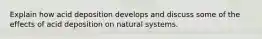 Explain how acid deposition develops and discuss some of the effects of acid deposition on natural systems.