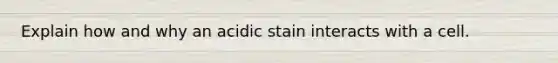 Explain how and why an acidic stain interacts with a cell.