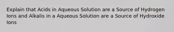 Explain that Acids in Aqueous Solution are a Source of Hydrogen Ions and Alkalis in a Aqueous Solution are a Source of Hydroxide Ions