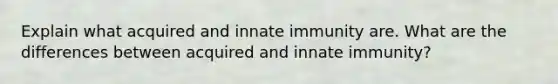 Explain what acquired and innate immunity are. What are the differences between acquired and innate immunity?