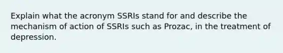 Explain what the acronym SSRIs stand for and describe the mechanism of action of SSRIs such as Prozac, in the treatment of depression.