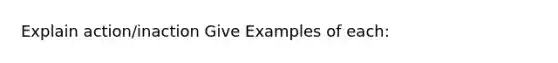 Explain action/inaction Give Examples of each: