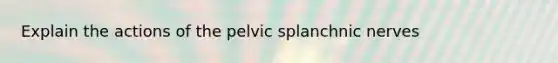 Explain the actions of the pelvic splanchnic nerves