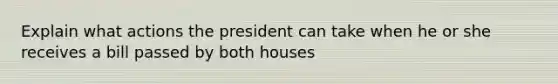 Explain what actions the president can take when he or she receives a bill passed by both houses